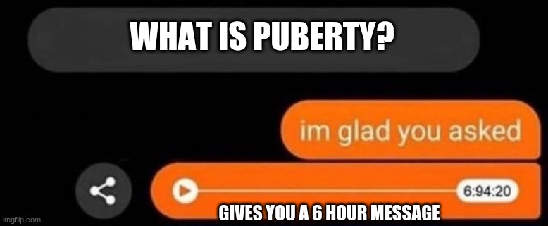 I'm glad you asked | WHAT IS PUBERTY? GIVES YOU A 6 HOUR MESSAGE | image tagged in i'm glad you asked | made w/ Imgflip meme maker