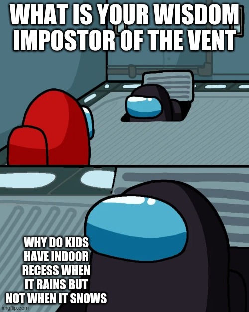 recess | WHAT IS YOUR WISDOM IMPOSTOR OF THE VENT; WHY DO KIDS HAVE INDOOR RECESS WHEN IT RAINS BUT NOT WHEN IT SNOWS | image tagged in impostor of the vent | made w/ Imgflip meme maker