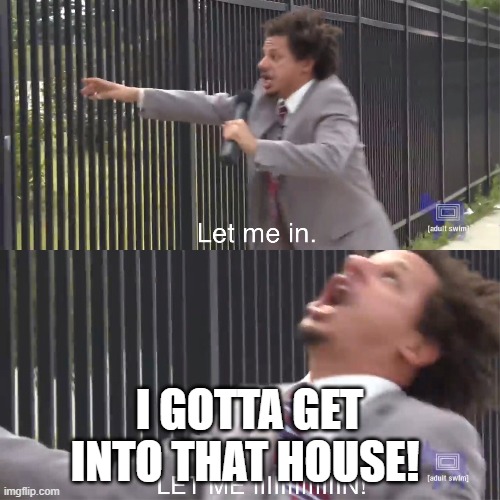 let me in | I GOTTA GET INTO THAT HOUSE! | image tagged in let me in | made w/ Imgflip meme maker