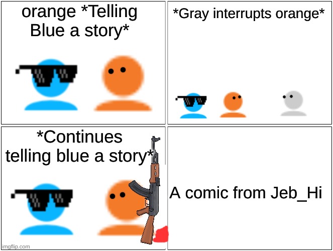 Blank Comic Panel 2x2 | orange *Telling Blue a story*; *Gray interrupts orange*; *Continues telling blue a story*; A comic from Jeb_Hi | image tagged in memes,blank comic panel 2x2 | made w/ Imgflip meme maker