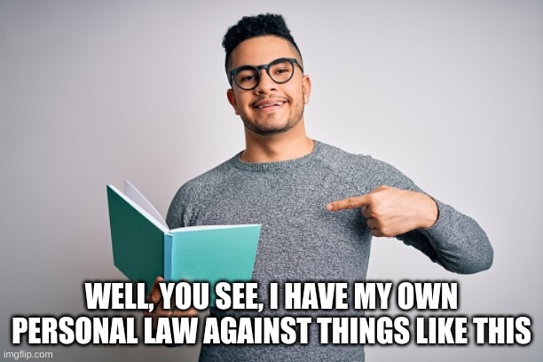 Link in comments | WELL, YOU SEE, I HAVE MY OWN PERSONAL LAW AGAINST THINGS LIKE THIS | image tagged in personal law | made w/ Imgflip meme maker