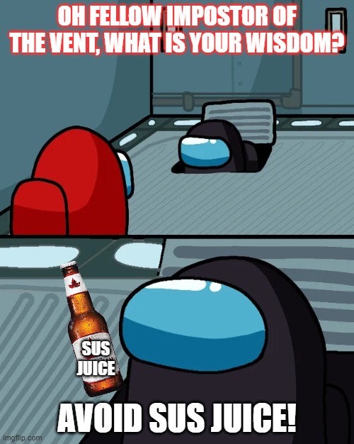impostor of the vent | OH FELLOW IMPOSTOR OF THE VENT, WHAT IS YOUR WISDOM? AVOID SUS JUICE! SUS JUICE | image tagged in impostor of the vent | made w/ Imgflip meme maker