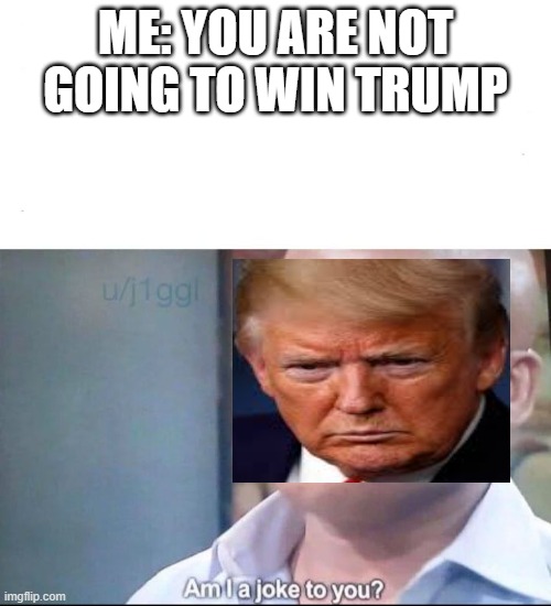 trump is not going to win | ME: YOU ARE NOT GOING TO WIN TRUMP | image tagged in am i a joke to you | made w/ Imgflip meme maker