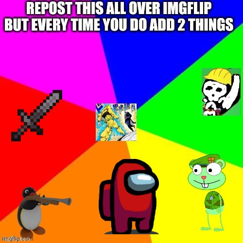 So basically keep adding stuff | image tagged in meme,add two things to the image every time you repost,funny,stop reading the tags | made w/ Imgflip meme maker
