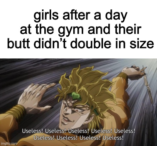 haha futile haha | girls after a day at the gym and their butt didn’t double in size | image tagged in useless,memes,funny,lol | made w/ Imgflip meme maker