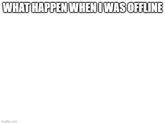 Blank White Template | WHAT HAPPEN WHEN I WAS OFFLINE | image tagged in blank white template | made w/ Imgflip meme maker