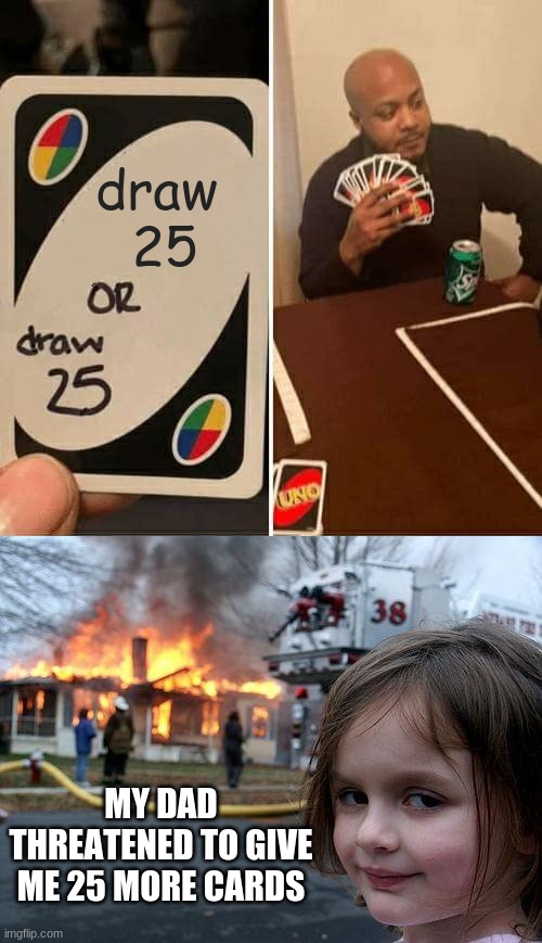 uno attack | draw 
25; MY DAD THREATENED TO GIVE ME 25 MORE CARDS | image tagged in memes,uno draw 25 cards,disaster girl,funny | made w/ Imgflip meme maker