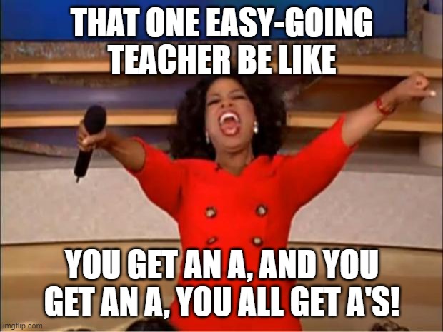 Oprah You Get A | THAT ONE EASY-GOING TEACHER BE LIKE; YOU GET AN A, AND YOU GET AN A, YOU ALL GET A'S! | image tagged in memes,oprah you get a | made w/ Imgflip meme maker
