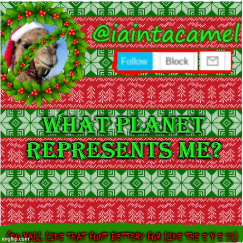 reeeeeeeeeee | WHAT PLANET REPRESENTS ME? (DO YALL LIKE THAT FONT BETTER? FOR LIKE THE E Y E S?) | image tagged in iaintacamel | made w/ Imgflip meme maker