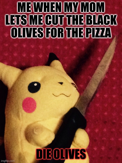 PIKACHU learned STAB! | ME WHEN MY MOM LETS ME CUT THE BLACK OLIVES FOR THE PIZZA; DIE OLIVES | image tagged in pikachu learned stab | made w/ Imgflip meme maker