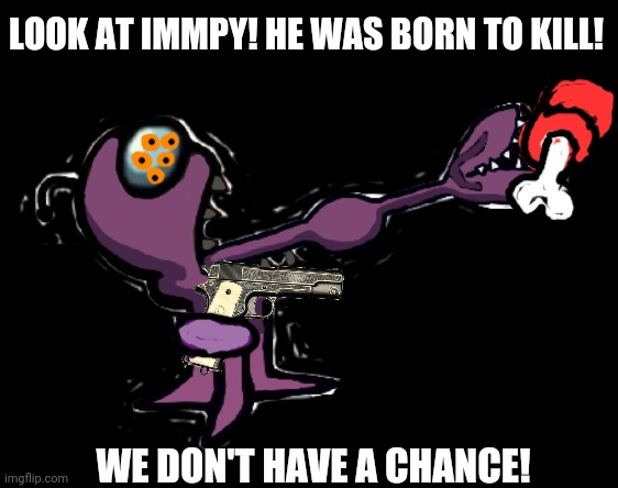 The imposter in its natural form! | WE DON'T HAVE A CHANCE! LOOK AT IMMPY! HE WAS BORN TO KILL! | image tagged in imposter,among us,oh no,hunting,get the gun | made w/ Imgflip meme maker