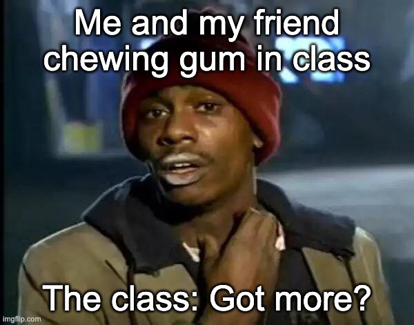 Y'all Got Any More Of That Meme | Me and my friend chewing gum in class; The class: Got more? | image tagged in memes,y'all got any more of that | made w/ Imgflip meme maker