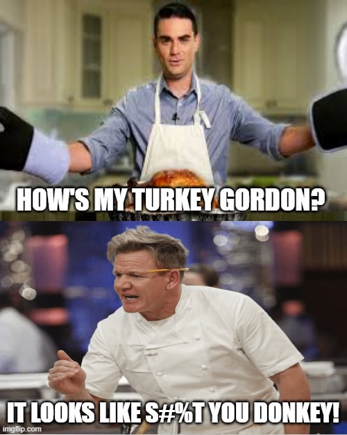 Ben Shapiro VS Gordon Ramsay! | HOW'S MY TURKEY GORDON? IT LOOKS LIKE S#%T YOU DONKEY! | image tagged in turkey,gordon ramsey,ben shapiro,thanksgiving,cooking | made w/ Imgflip meme maker