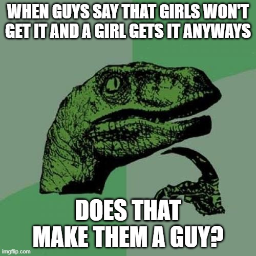 Philosoraptor | WHEN GUYS SAY THAT GIRLS WON'T GET IT AND A GIRL GETS IT ANYWAYS; DOES THAT MAKE THEM A GUY? | image tagged in memes,philosoraptor | made w/ Imgflip meme maker