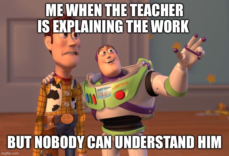 X, X Everywhere Meme | ME WHEN THE TEACHER IS EXPLAINING THE WORK; BUT NOBODY CAN UNDERSTAND HIM | image tagged in memes,x x everywhere | made w/ Imgflip meme maker