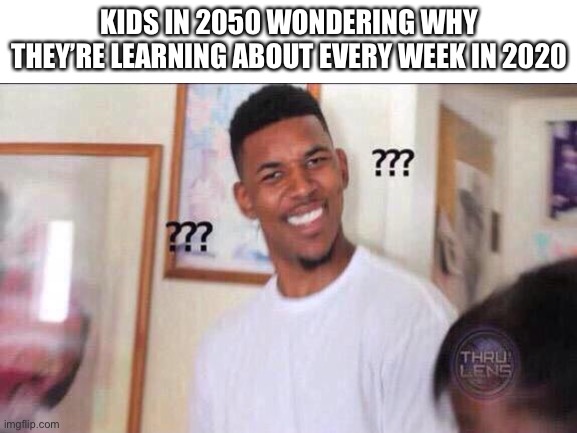 Idk what to put lol | KIDS IN 2050 WONDERING WHY THEY’RE LEARNING ABOUT EVERY WEEK IN 2020 | image tagged in true,so true,so true memes | made w/ Imgflip meme maker