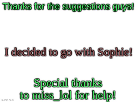 New name for my new OC! | Thanks for the suggestions guys! I decided to go with Sophie! Special thanks to miss_lol for help! | image tagged in blank white template,name,answer | made w/ Imgflip meme maker