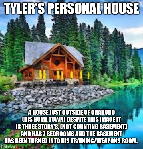 Tylers cottage | TYLER'S PERSONAL HOUSE; A HOUSE JUST OUTSIDE OF ORAKUDO (HIS HOME TOWN) DESPITE THIS IMAGE IT IS THREE STORY'S, (NOT COUNTING BASEMENT) AND HAS 7 BEDROOMS AND THE BASEMENT HAS BEEN TURNED INTO HIS TRAINING/WEAPONS ROOM. | made w/ Imgflip meme maker