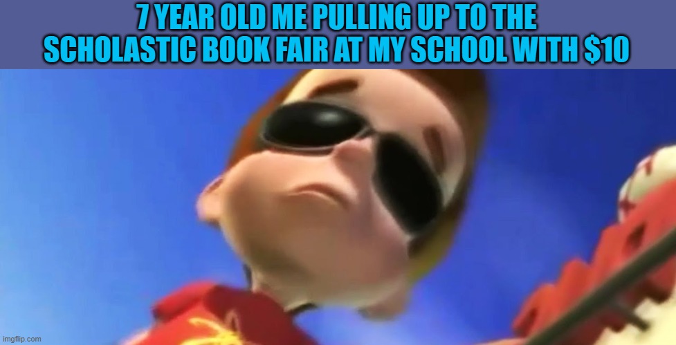 Relatable | 7 YEAR OLD ME PULLING UP TO THE SCHOLASTIC BOOK FAIR AT MY SCHOOL WITH $10 | image tagged in jimmy neutron glasses,school,memes,book fair | made w/ Imgflip meme maker