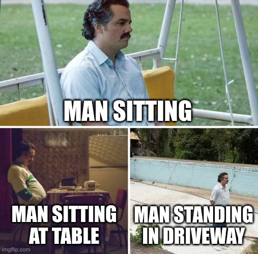 bone hurting juice | MAN SITTING; MAN SITTING AT TABLE; MAN STANDING IN DRIVEWAY | image tagged in memes,sad pablo escobar | made w/ Imgflip meme maker