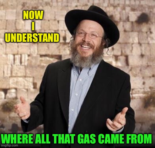 Jewish guy | NOW I UNDERSTAND WHERE ALL THAT GAS CAME FROM | image tagged in jewish guy | made w/ Imgflip meme maker