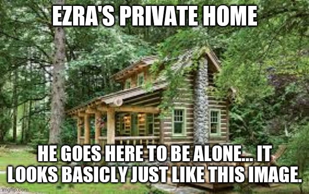 Ezra's private Home | EZRA'S PRIVATE HOME; HE GOES HERE TO BE ALONE... IT LOOKS BASICALLY JUST LIKE THIS IMAGE. | made w/ Imgflip meme maker