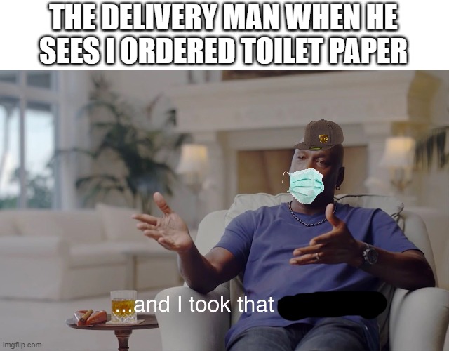 What's up with people and buying toilet paper anyway? | THE DELIVERY MAN WHEN HE SEES I ORDERED TOILET PAPER | image tagged in and i took that personally | made w/ Imgflip meme maker