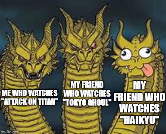 So tru | MY FRIEND WHO WATCHES "HAIKYU"; MY FRIEND WHO WATCHES "TOKYO GHOUL"; ME WHO WATCHES "ATTACK ON TITAN" | image tagged in anime,dragons | made w/ Imgflip meme maker