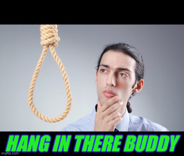 man pondering on hanging himself | HANG IN THERE BUDDY | image tagged in man pondering on hanging himself | made w/ Imgflip meme maker