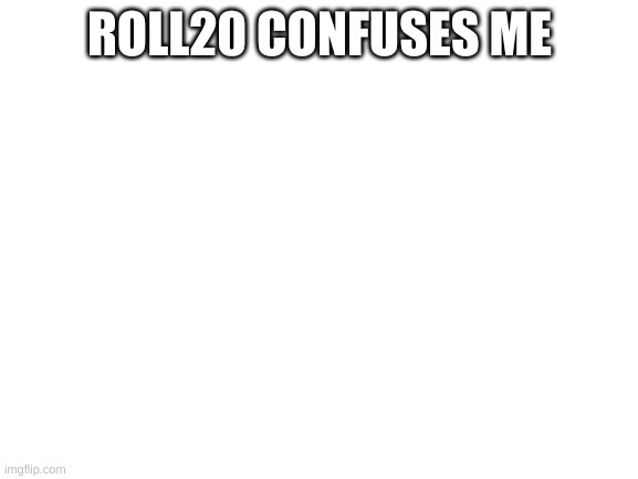 Roll20 | ROLL20 CONFUSES ME | image tagged in blank white template | made w/ Imgflip meme maker
