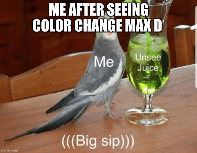 Unsee juice | ME AFTER SEEING COLOR CHANGE MAX D | image tagged in unsee juice | made w/ Imgflip meme maker