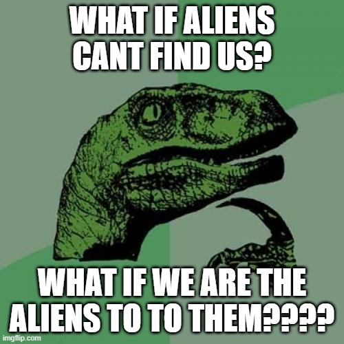 SMART THEROY PEOPLE OR ARE WE EVEN PEOPLE | WHAT IF ALIENS CANT FIND US? WHAT IF WE ARE THE ALIENS TO TO THEM???? | image tagged in memes,philosoraptor | made w/ Imgflip meme maker