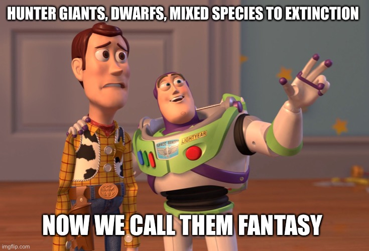 X, X Everywhere | HUNTER GIANTS, DWARFS, MIXED SPECIES TO EXTINCTION; NOW WE CALL THEM FANTASY | image tagged in memes,x x everywhere | made w/ Imgflip meme maker