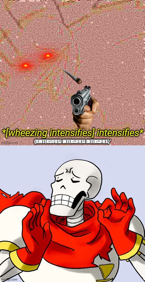 Wheezing intensifies x5 |  {[(INTENSIFIES) INTENSIFIES] INTENSIFIES}* | image tagged in wheezing intensifies intensifies,papyrus just right | made w/ Imgflip meme maker