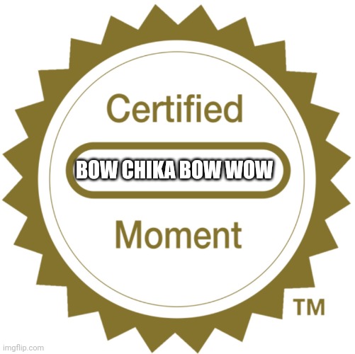 Certified Moment | BOW CHIKA BOW WOW | image tagged in certified moment | made w/ Imgflip meme maker