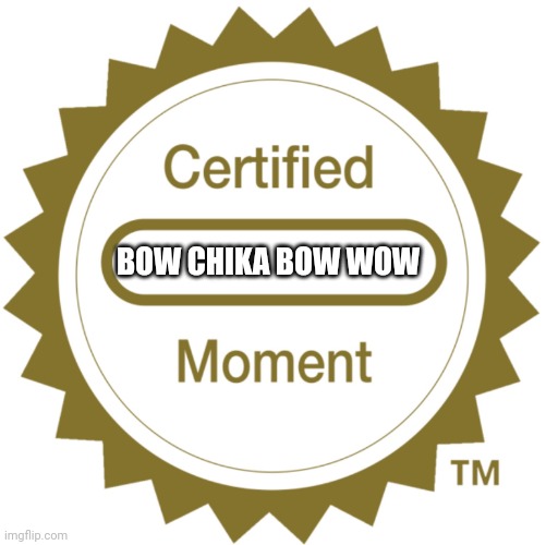 Certified Moment | BOW CHIKA BOW WOW | image tagged in certified moment | made w/ Imgflip meme maker