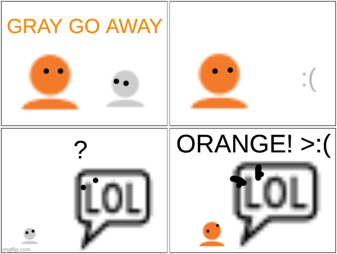 Blank Comic Panel 2x2 Meme | GRAY GO AWAY; :(; ORANGE! >:(; ? | image tagged in memes,blank comic panel 2x2 | made w/ Imgflip meme maker
