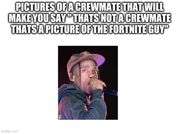 it really is tho | PICTURES OF A CREWMATE THAT WILL MAKE YOU SAY " THATS NOT A CREWMATE THATS A PICTURE OF THE FORTNITE GUY" | image tagged in blank white template,travis scott,fortnite | made w/ Imgflip meme maker