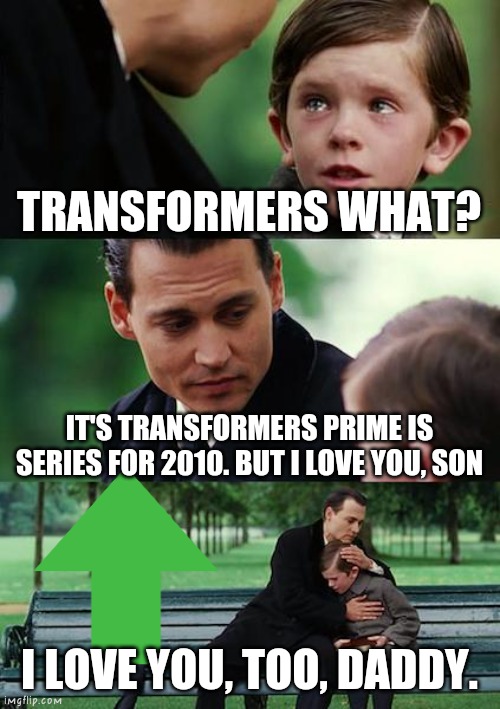 This show is good. | TRANSFORMERS WHAT? IT'S TRANSFORMERS PRIME IS SERIES FOR 2010. BUT I LOVE YOU, SON; I LOVE YOU, TOO, DADDY. | image tagged in memes,finding neverland,transformers prime,transformers,tfp,funny memes | made w/ Imgflip meme maker