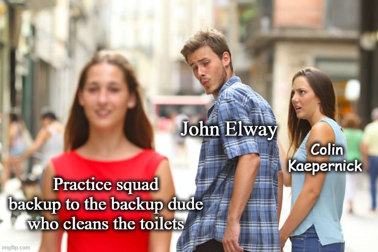 Distracted Boyfriend | John Elway; Colin Kaepernick; Practice squad backup to the backup dude who cleans the toilets | image tagged in memes,distracted boyfriend,colin kaepernick | made w/ Imgflip meme maker