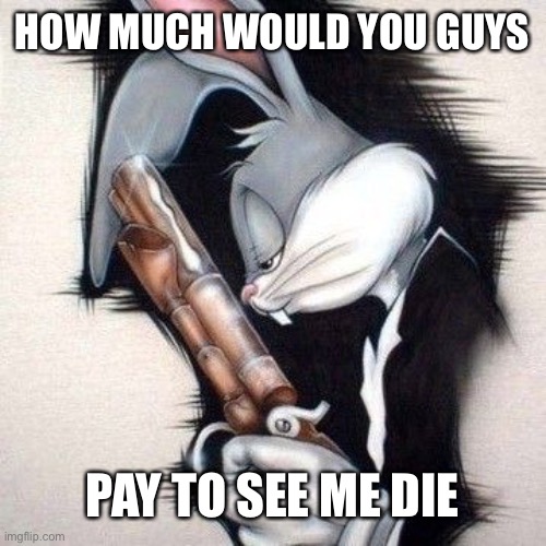 Hmm? | HOW MUCH WOULD YOU GUYS; PAY TO SEE ME DIE | made w/ Imgflip meme maker