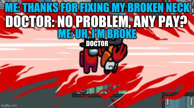 oof | DOCTOR: NO PROBLEM, ANY PAY? ME: THANKS FOR FIXING MY BROKEN NECK; ME: UH, I'M BROKE; DOCTOR | image tagged in oof | made w/ Imgflip meme maker