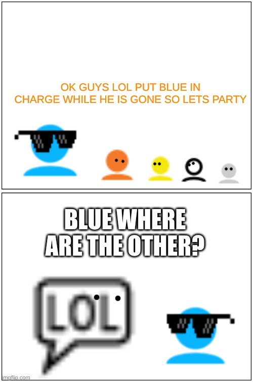 Blank Comic Panel 1x2 | OK GUYS LOL PUT BLUE IN CHARGE WHILE HE IS GONE SO LETS PARTY; BLUE WHERE ARE THE OTHER? | image tagged in memes,blank comic panel 1x2 | made w/ Imgflip meme maker