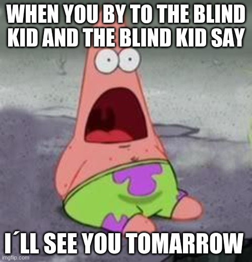 -_- | WHEN YOU BY TO THE BLIND KID AND THE BLIND KID SAY; I´LL SEE YOU TOMARROW | image tagged in suprised patrick | made w/ Imgflip meme maker