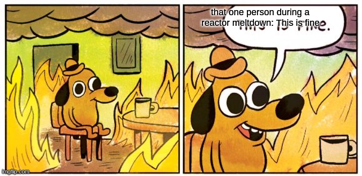 This Is Fine | that one person during a reactor meltdown: This is fine | image tagged in memes,this is fine | made w/ Imgflip meme maker