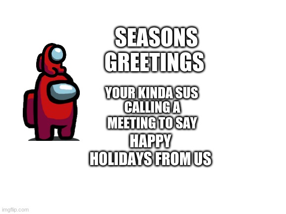 crewmates says happy holidays | SEASONS GREETINGS; YOUR KINDA SUS; CALLING A MEETING TO SAY; HAPPY HOLIDAYS FROM US | image tagged in blank white template | made w/ Imgflip meme maker