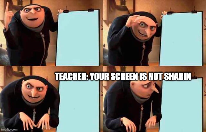 you not sharing your screen... | TEACHER: YOUR SCREEN IS NOT SHARIN | image tagged in memes,gru's plan | made w/ Imgflip meme maker