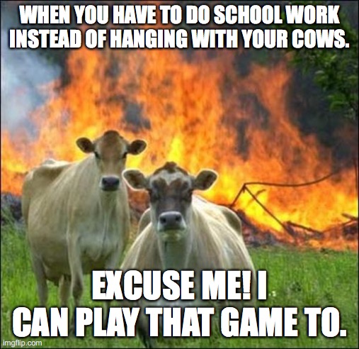 I can play at that game to! | WHEN YOU HAVE TO DO SCHOOL WORK INSTEAD OF HANGING WITH YOUR COWS. EXCUSE ME! I CAN PLAY THAT GAME TO. | image tagged in evil cows,funny memes | made w/ Imgflip meme maker