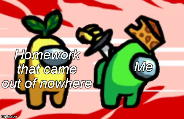 Screw you mr.h | Homework that came out of nowhere; Me | image tagged in among us stab,homework | made w/ Imgflip meme maker