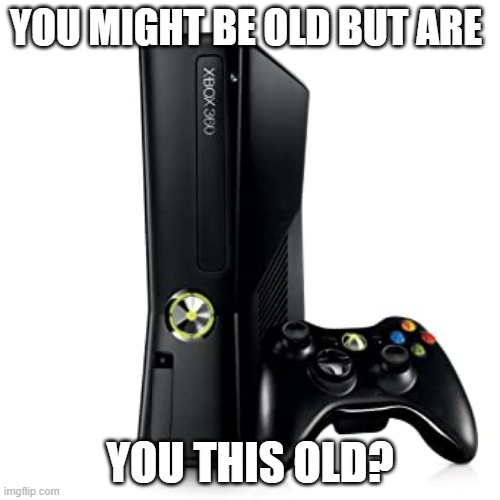 old but gold | YOU MIGHT BE OLD BUT ARE; YOU THIS OLD? | image tagged in the good old days,xbox | made w/ Imgflip meme maker